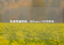 校准电脑时间，以Windows NTP为中心