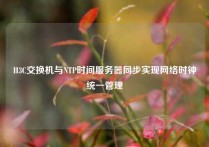 H3C交换机与NTP时间服务器同步实现网络时钟统一管理