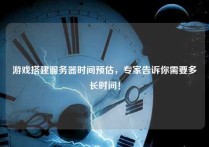 游戏搭建服务器时间预估，专家告诉你需要多长时间！