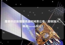 魔兽怀旧新增服务器时间表公布，即刻加入，畅游Azeroth风云！