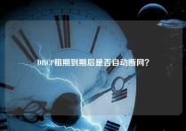 DHCP租期到期后是否自动断网？