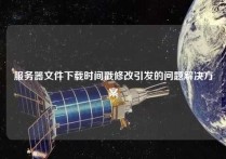 服务器文件下载时间戳修改引发的问题解决方案