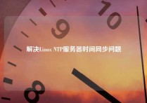 解决Linux NTP服务器时间同步问题