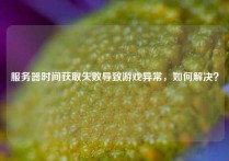 服务器时间获取失败导致游戏异常，如何解决？