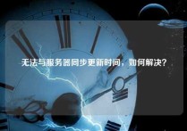 无法与服务器同步更新时间，如何解决？