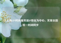 以上海GPS时间服务器IP地址为中心，实现全国统一时间同步