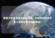 黎明之地服务器开服时间表，不同等级的新手进入游戏会有怎样的体验？