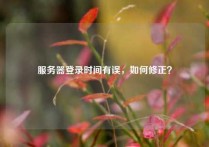 服务器登录时间有误，如何修正？