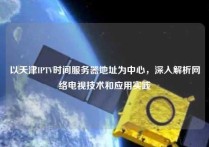 以天津IPTV时间服务器地址为中心，深入解析网络电视技术和应用实践