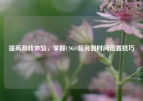 提高游戏体验，掌握CSGO服务器时间设置技巧