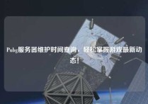 Pubg服务器维护时间查询，轻松掌握游戏最新动态！