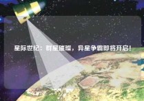 星际世纪：群星璀璨，异星争霸即将开启！