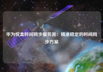 华为悦盒时间同步服务器：精准稳定的时间同步方案