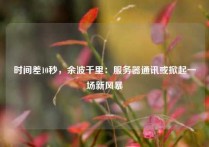 时间差10秒，余波千里：服务器通讯或掀起一场新风暴