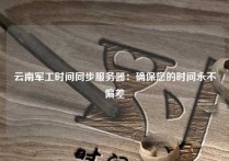 云南军工时间同步服务器：确保您的时间永不偏差