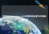 如何在Windows Server 2012中将时间设置为中国标准时间