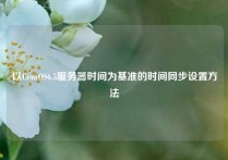 以CentOS6.5服务器时间为基准的时间同步设置方法