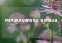 菏泽网络机顶盒时间服务器：配置方法详解