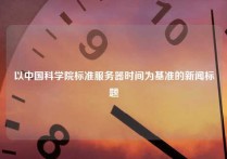 以中国科学院标准服务器时间为基准的新闻标题