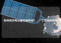 如何同步两台服务器时间？ - 一个实用的教程