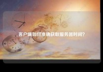 客户端如何准确获取服务器时间？