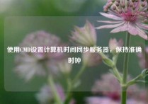 使用CMD设置计算机时间同步服务器，保持准确时钟