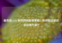 服务器cookie有效时间管理策略：如何制定最佳的设置方案？