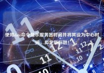 使用date命令显示服务器时间并将其设为中心时间，拟定新标题！