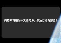 网络不可用时钟无法同步，解决方法有哪些？