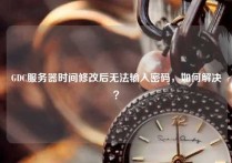 GDC服务器时间修改后无法输入密码，如何解决？