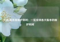 大话2服务器维护耗时：一览全球各大版本的维护时间