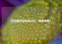 怀旧服对战时间过长，如何缓解？