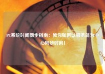 PC系统时间同步指南：教你如何以服务器为中心同步时间！