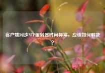 客户端同步NTP服务器时间异常，应该如何解决？