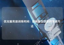 优化服务器训练时间：提高模型效率的关键方法