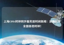 上海CDMA时钟同步服务器时间新闻：准确同步全国各地时钟！