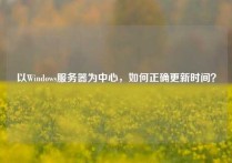 以Windows服务器为中心，如何正确更新时间？