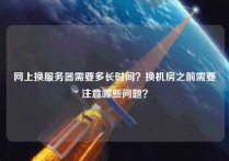 网上换服务器需要多长时间？换机房之前需要注意哪些问题？