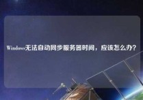 Windows无法自动同步服务器时间，应该怎么办？