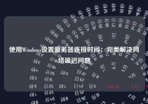 使用Windows设置服务器连接时间：完美解决网络延迟问题