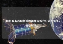 打印机服务器刷新时间误差导致办公效率低下，需要解决。