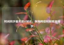 时间同步服务器IP域名，保障网络时刻精准同步