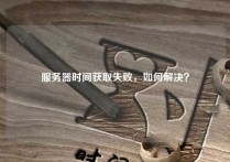 服务器时间获取失败，如何解决？