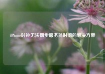 iPhone时钟无法同步服务器时间的解决方案