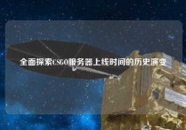 全面探索CSGO服务器上线时间的历史演变