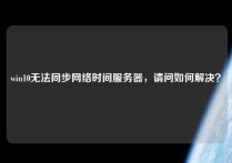 win10无法同步网络时间服务器，请问如何解决？