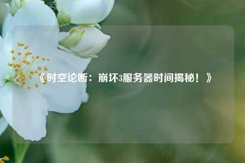 《时空论断：崩坏3服务器时间揭秘！》