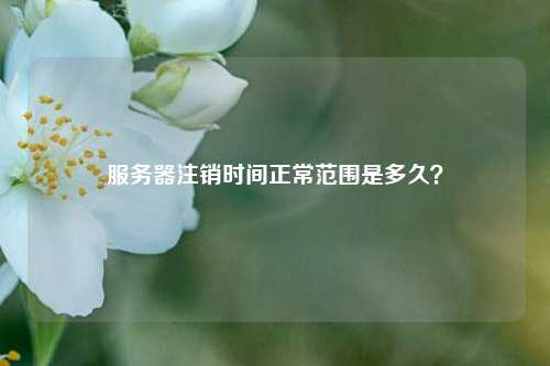 服务器注销时间正常范围是多久？