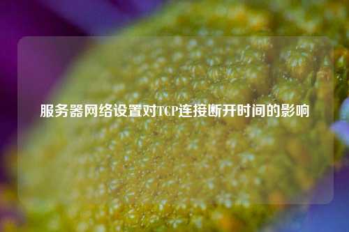 服务器网络设置对TCP连接断开时间的影响