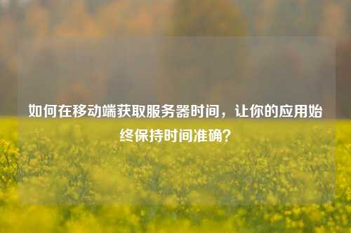 如何在移动端获取服务器时间，让你的应用始终保持时间准确？